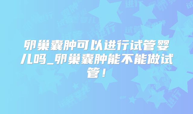 卵巢囊肿可以进行试管婴儿吗_卵巢囊肿能不能做试管!