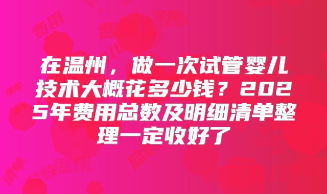 在温州，做一次试管婴儿技术大概花多少钱？2025年费用总数及明细清单整理一定收好了