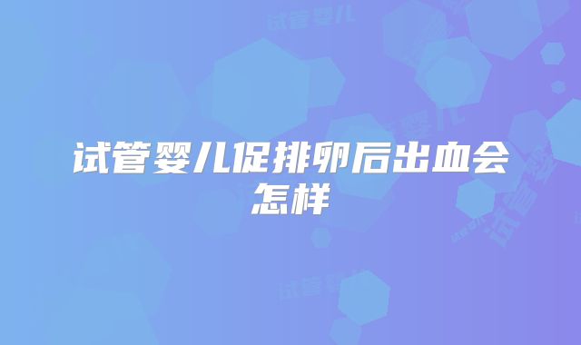 试管婴儿促排卵后出血会怎样
