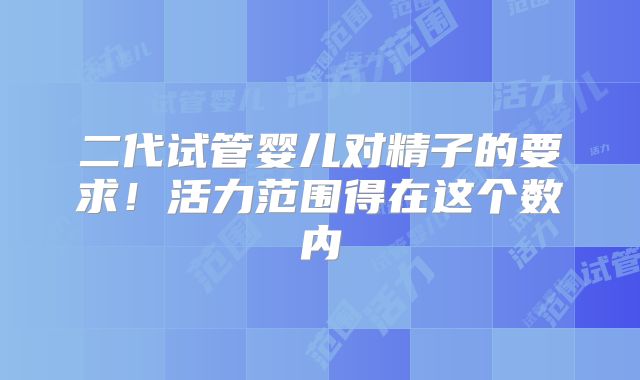 二代试管婴儿对精子的要求!活力范围得在这个数内