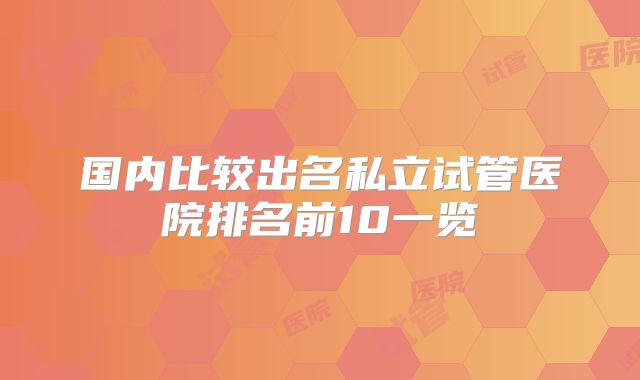 国内比较出名私立试管医院排名前10一览