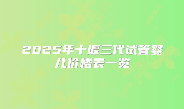 2025年十堰三代试管婴儿价格表一览