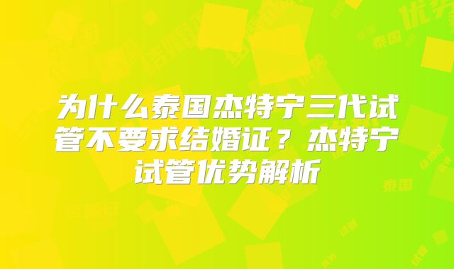 为什么泰国杰特宁三代试管不要求结婚证？杰特宁试管优势解析