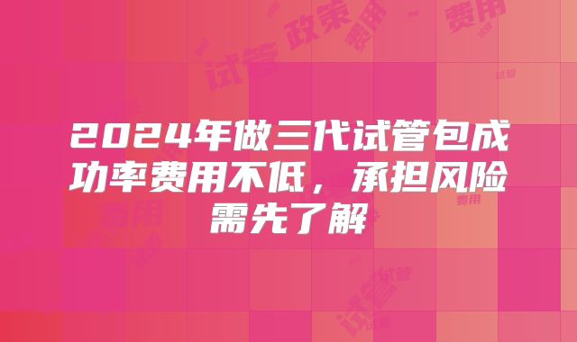 2024年做三代试管包成功率费用不低，承担风险需先了解