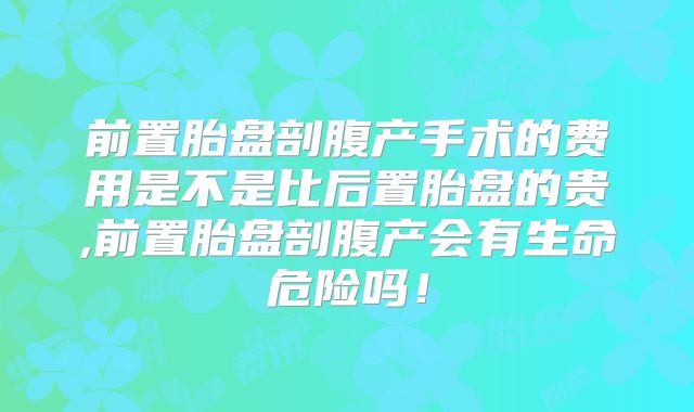 前置胎盘剖腹产手术的费用是不是比后置胎盘的贵,前置胎盘剖腹产会有生命危险吗！