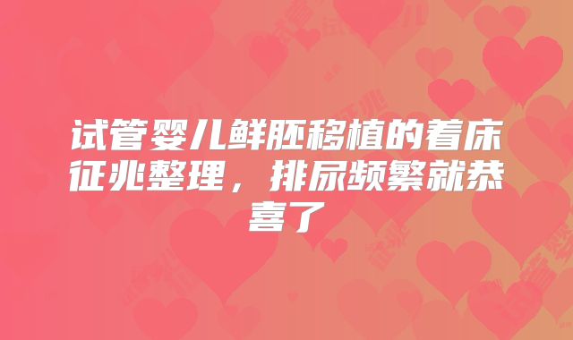 试管婴儿鲜胚移植的着床征兆整理，排尿频繁就恭喜了