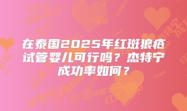 在泰国2025年红斑狼疮试管婴儿可行吗？杰特宁成功率如何？