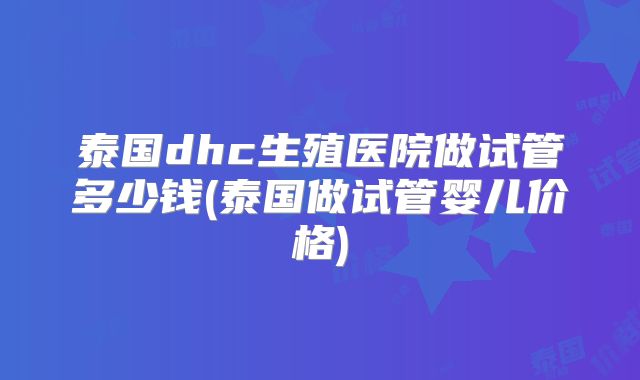 泰国dhc生殖医院做试管多少钱(泰国做试管婴儿价格)
