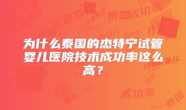为什么泰国的杰特宁试管婴儿医院技术成功率这么高？