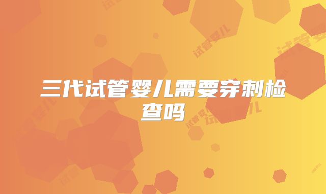 三代试管婴儿需要穿刺检查吗
