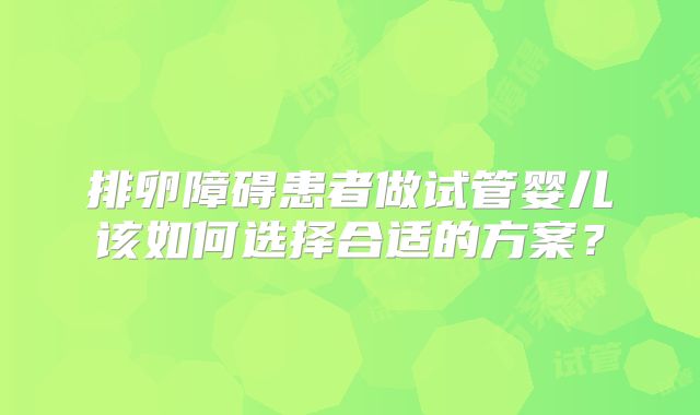 排卵障碍患者做试管婴儿该如何选择合适的方案？
