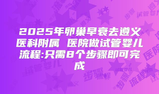 2025年卵巢早衰去遵义医科附属 医院做试管婴儿流程:只需8个步骤即可完成