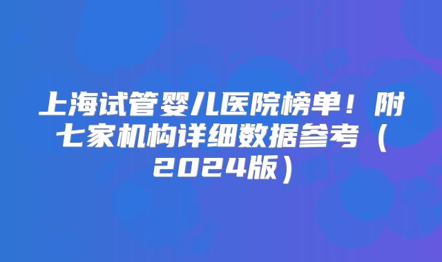 上海试管婴儿医院榜单！附七家机构详细数据参考（2024版）