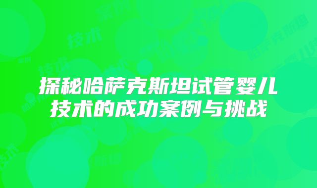 探秘哈萨克斯坦试管婴儿技术的成功案例与挑战