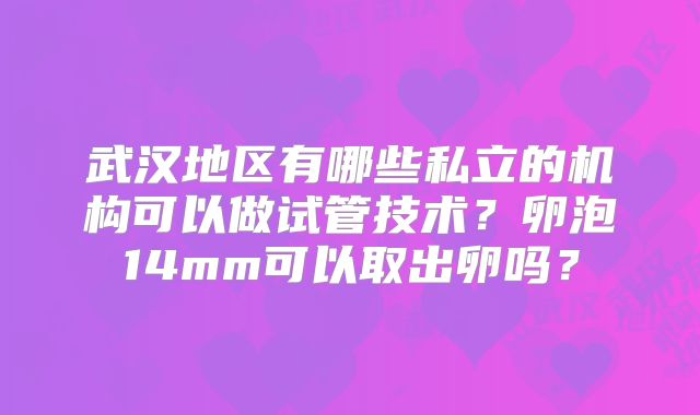 武汉地区有哪些私立的机构可以做试管技术?卵泡14mm可以取出卵吗?