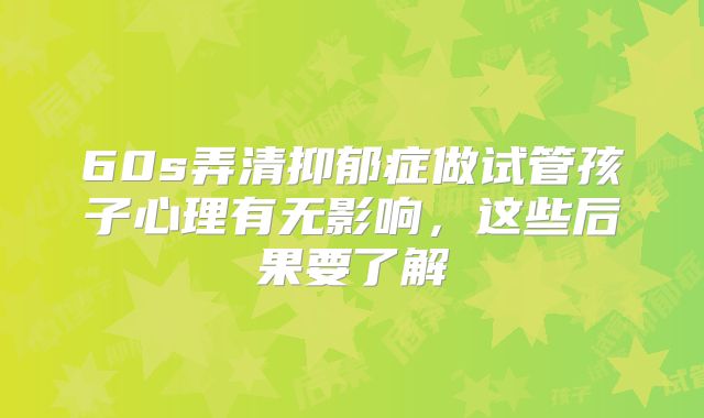 60s弄清抑郁症做试管孩子心理有无影响，这些后果要了解