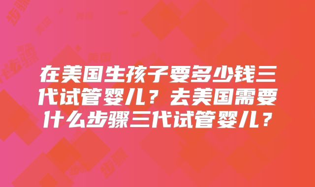 在美国生孩子要多少钱三代试管婴儿？去美国需要什么步骤三代试管婴儿？