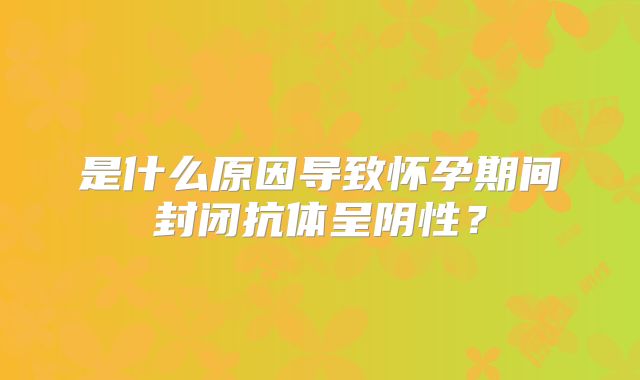 是什么原因导致怀孕期间封闭抗体呈阴性?