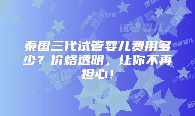 泰国三代试管婴儿费用多少?价格透明,让你不再担心!