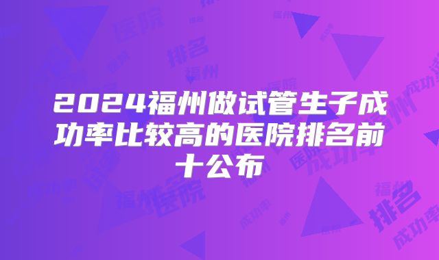 2024福州做试管生子成功率比较高的医院排名前十公布