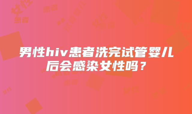 男性hiv患者洗完试管婴儿后会感染女性吗？