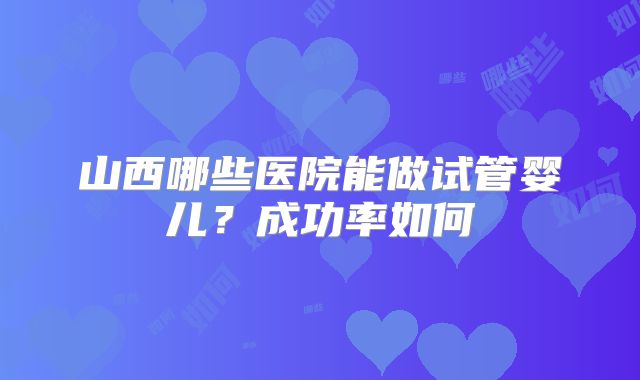 山西哪些医院能做试管婴儿?成功率如何
