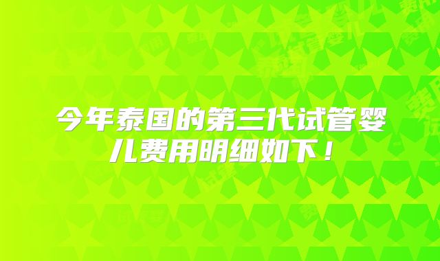 今年泰国的第三代试管婴儿费用明细如下！