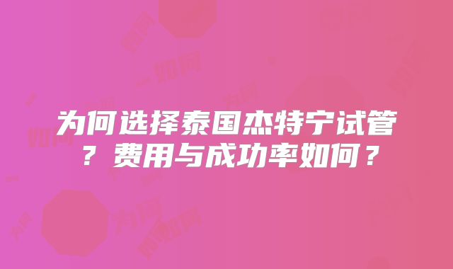 为何选择泰国杰特宁试管？费用与成功率如何？