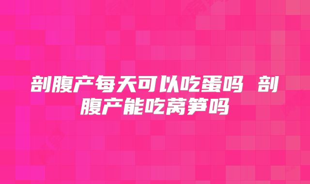 剖腹产每天可以吃蛋吗 剖腹产能吃莴笋吗