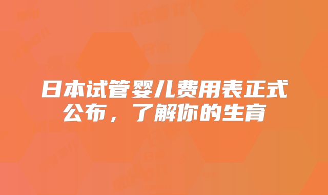 日本试管婴儿费用表正式公布，了解你的生育