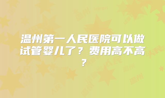 温州第一人民医院可以做试管婴儿了?费用高不高?