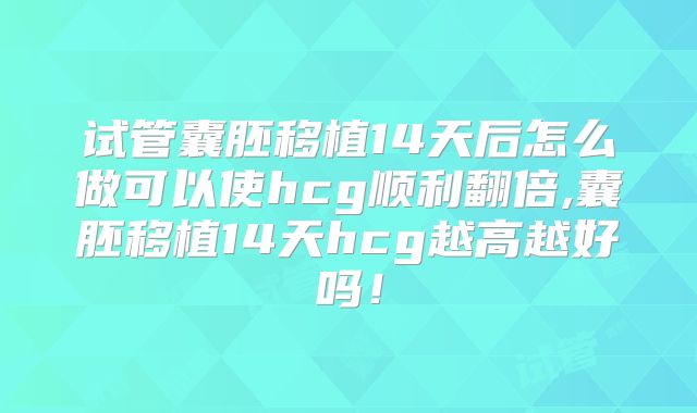试管囊胚移植14天后怎么做可以使hcg顺利翻倍,囊胚移植14天hcg越高越好吗！