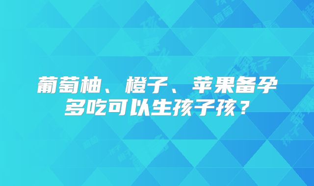 葡萄柚、橙子、苹果备孕多吃可以生孩子孩？