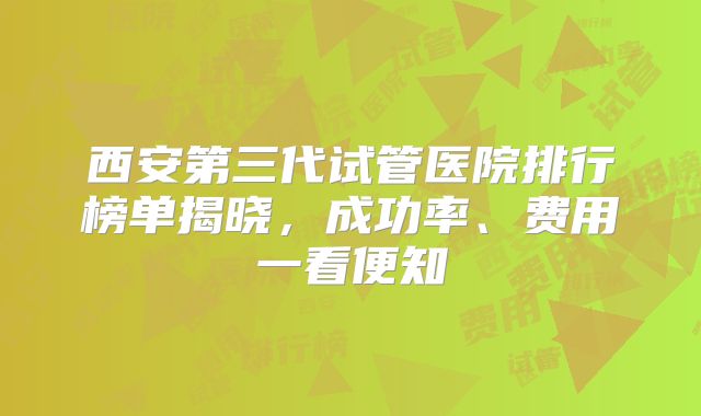 西安第三代试管医院排行榜单揭晓，成功率、费用一看便知