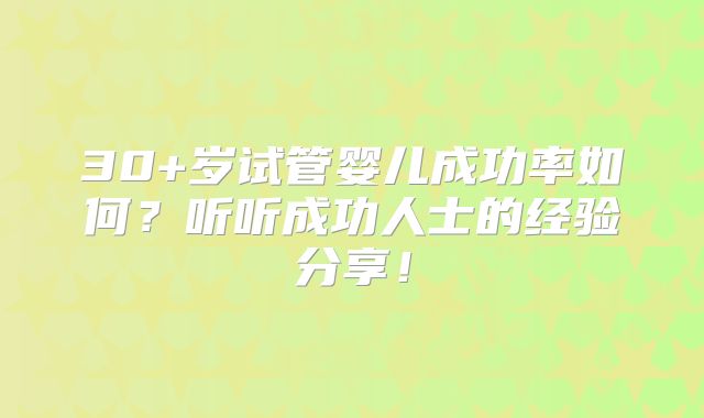 30+岁试管婴儿成功率如何？听听成功人士的经验分享！
