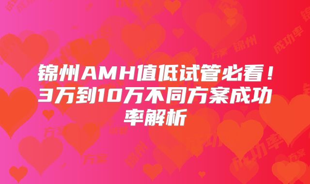 锦州AMH值低试管必看！3万到10万不同方案成功率解析