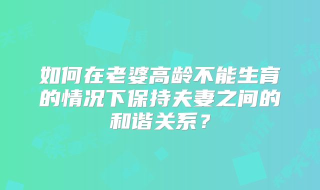 如何在老婆高龄不能生育的情况下保持夫妻之间的和谐关系？