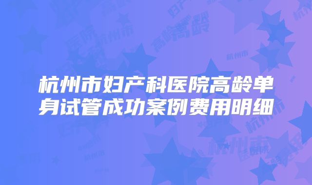 杭州市妇产科医院高龄单身试管成功案例费用明细