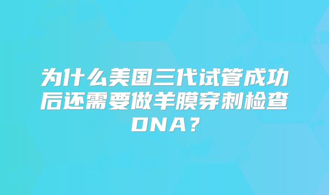 为什么美国三代试管成功后还需要做羊膜穿刺检查DNA？