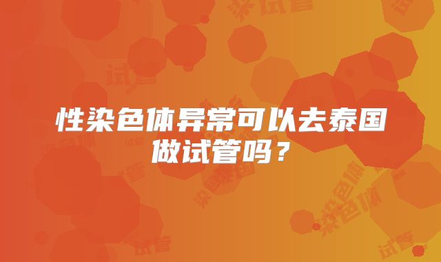 性染色体异常可以去泰国做试管吗？
