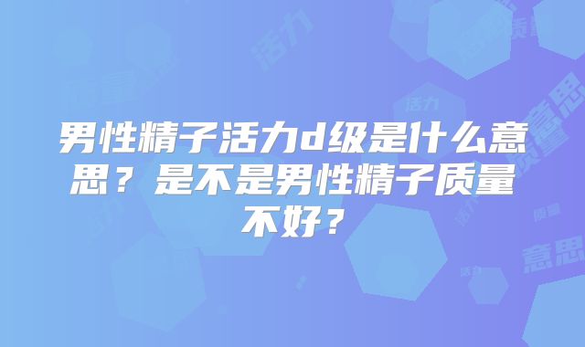 男性精子活力d级是什么意思？是不是男性精子质量不好？