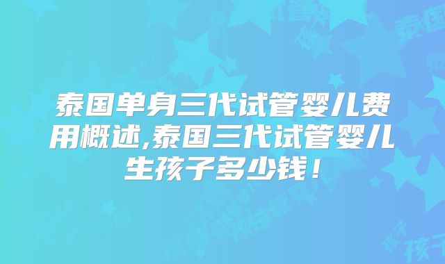 泰国单身三代试管婴儿费用概述,泰国三代试管婴儿生孩子多少钱!