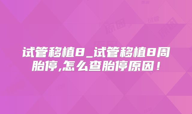 试管移植8_试管移植8周胎停,怎么查胎停原因！