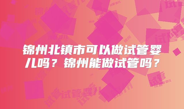 锦州北镇市可以做试管婴儿吗？锦州能做试管吗？
