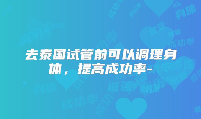 去泰国试管前可以调理身体,提高成功率-