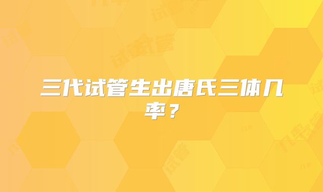 三代试管生出唐氏三体几率？