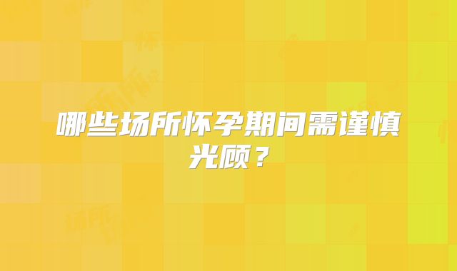 哪些场所怀孕期间需谨慎光顾？
