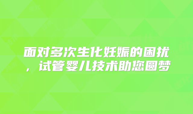 面对多次生化妊娠的困扰,试管婴儿技术助您圆梦