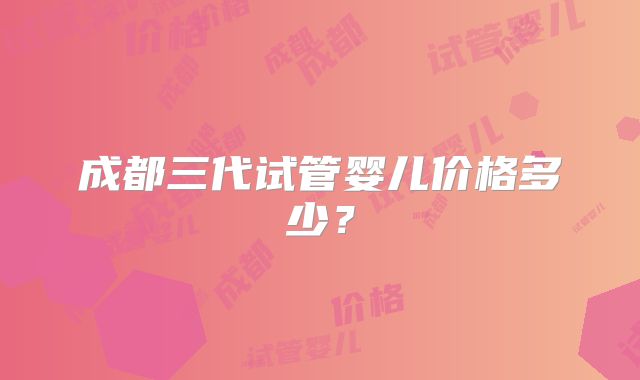 成都三代试管婴儿价格多少？