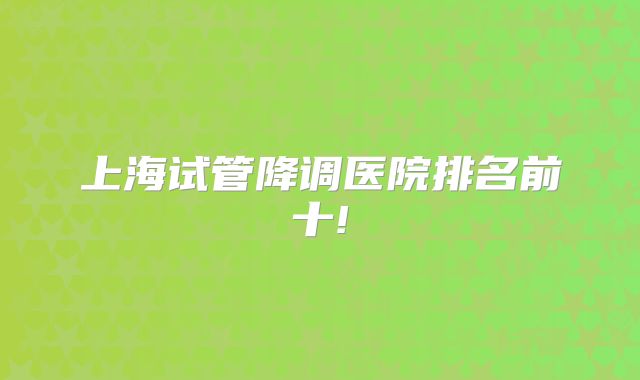 上海试管降调医院排名前十!